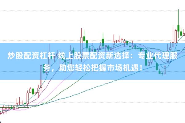 炒股配资杠杆 线上股票配资新选择：专业代理服务，助您轻松把握市场机遇！