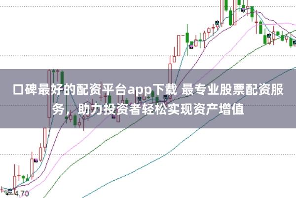 口碑最好的配资平台app下载 最专业股票配资服务，助力投资者轻松实现资产增值