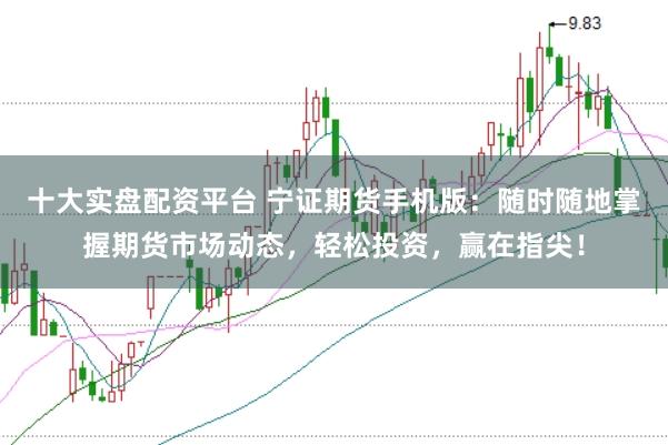 十大实盘配资平台 宁证期货手机版：随时随地掌握期货市场动态，轻松投资，赢在指尖！
