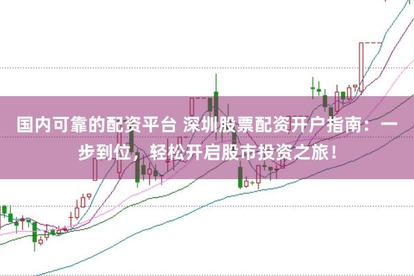国内可靠的配资平台 深圳股票配资开户指南：一步到位，轻松开启股市投资之旅！