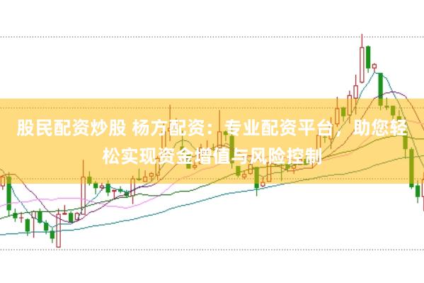 股民配资炒股 杨方配资：专业配资平台，助您轻松实现资金增值与风险控制