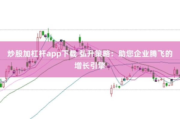 炒股加杠杆app下载 弘升策略：助您企业腾飞的增长引擎