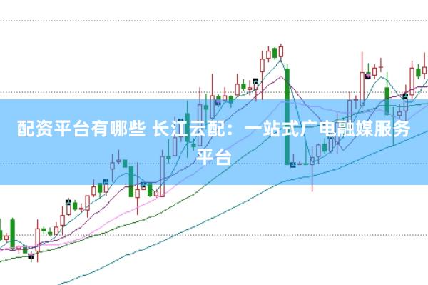 配资平台有哪些 长江云配：一站式广电融媒服务平台