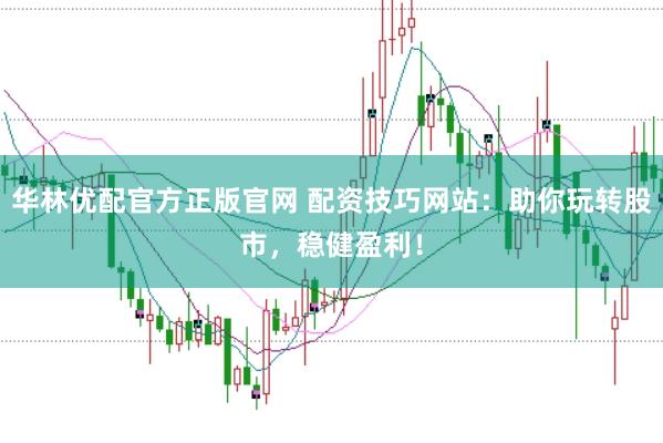 华林优配官方正版官网 配资技巧网站：助你玩转股市，稳健盈利！