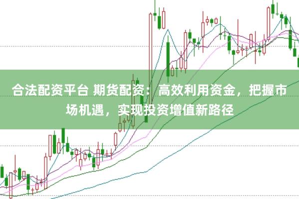 合法配资平台 期货配资：高效利用资金，把握市场机遇，实现投资增值新路径