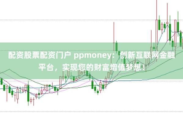 配资股票配资门户 ppmoney：创新互联网金融平台，实现您的财富增值梦想！
