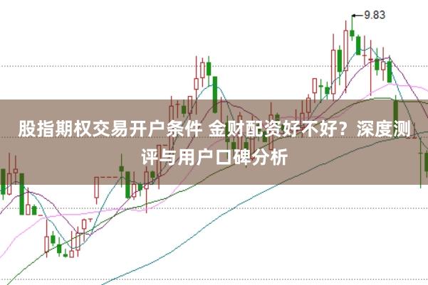 股指期权交易开户条件 金财配资好不好？深度测评与用户口碑分析