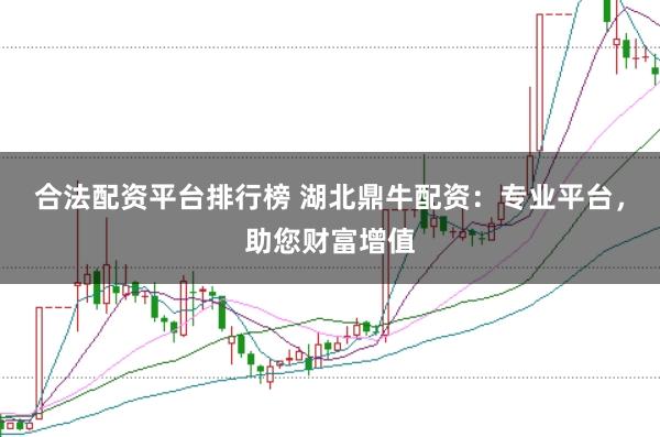 合法配资平台排行榜 湖北鼎牛配资：专业平台，助您财富增值