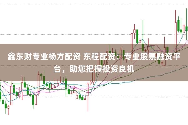 鑫东财专业杨方配资 东程配资：专业股票融资平台，助您把握投资良机