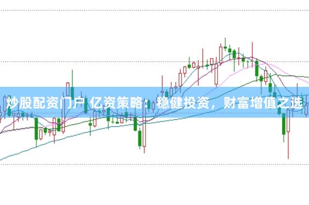 炒股配资门户 亿资策略：稳健投资，财富增值之选