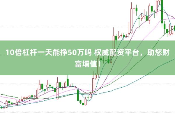 10倍杠杆一天能挣50万吗 权威配资平台，助您财富增值！