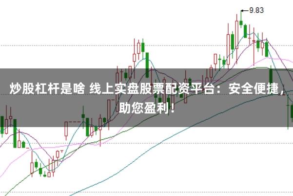 炒股杠杆是啥 线上实盘股票配资平台：安全便捷，助您盈利！