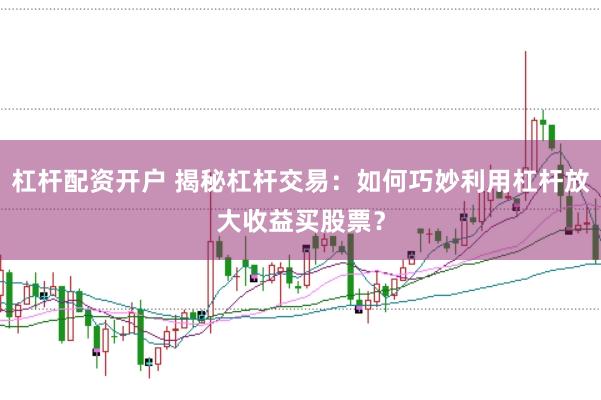 杠杆配资开户 揭秘杠杆交易：如何巧妙利用杠杆放大收益买股票？