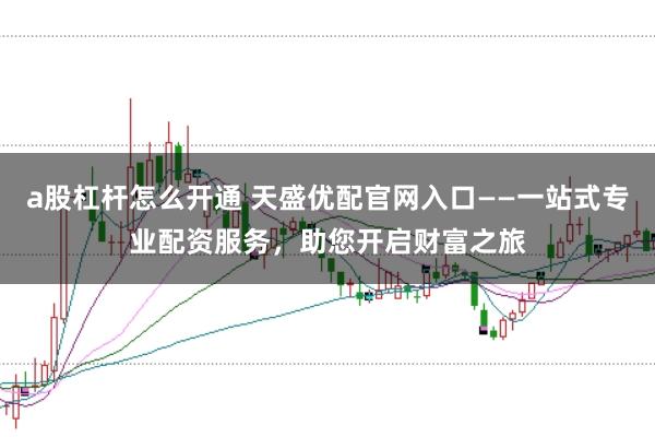 a股杠杆怎么开通 天盛优配官网入口——一站式专业配资服务，助您开启财富之旅