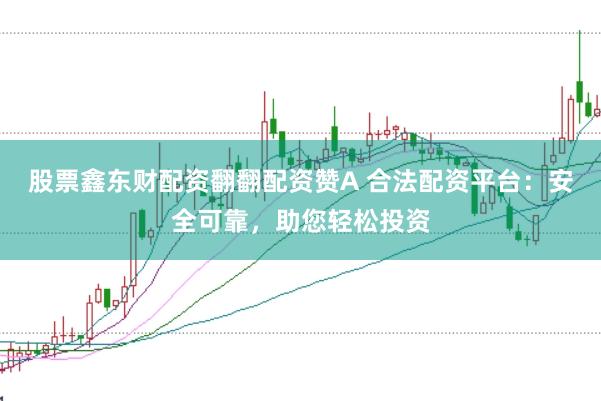 股票鑫东财配资翻翻配资赞A 合法配资平台：安全可靠，助您轻松投资