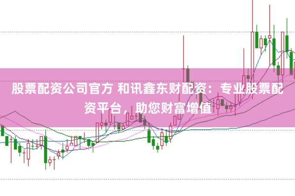 股票配资公司官方 和讯鑫东财配资：专业股票配资平台，助您财富增值