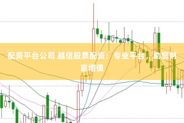 配资平台公司 越信股票配资：专业平台，助您财富增值