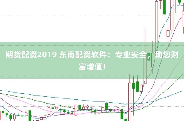 期货配资2019 东南配资软件：专业安全，助您财富增值！