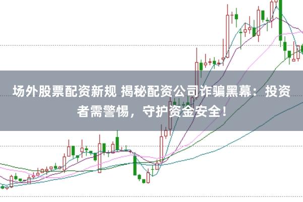 场外股票配资新规 揭秘配资公司诈骗黑幕：投资者需警惕，守护资金安全！