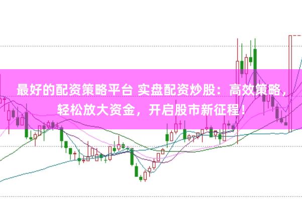 最好的配资策略平台 实盘配资炒股：高效策略，轻松放大资金，开启股市新征程！