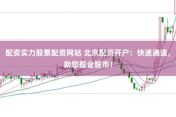 配资实力股票配资网站 北京配资开户：快速通道，助您掘金股市！