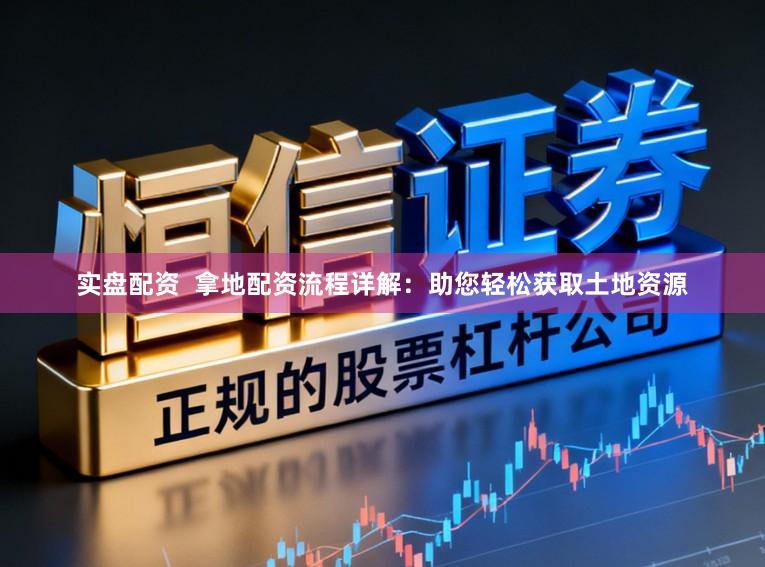 实盘配资  拿地配资流程详解：助您轻松获取土地资源