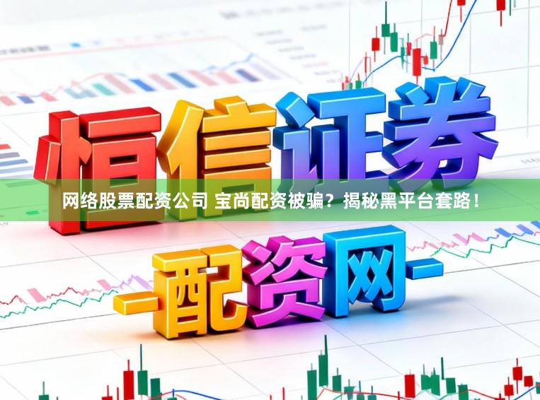 网络股票配资公司 宝尚配资被骗？揭秘黑平台套路！