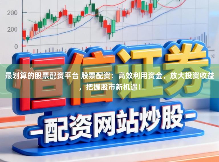 最划算的股票配资平台 股票配资：高效利用资金，放大投资收益，把握股市新机遇！