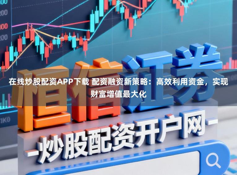 在线炒股配资APP下载 配资融资新策略：高效利用资金，实现财富增值最大化