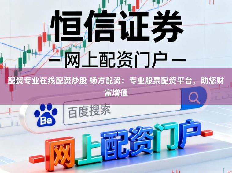 配资专业在线配资炒股 杨方配资：专业股票配资平台，助您财富增值