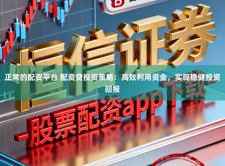 正常的配资平台 配资贷投资策略：高效利用资金，实现稳健投资回报