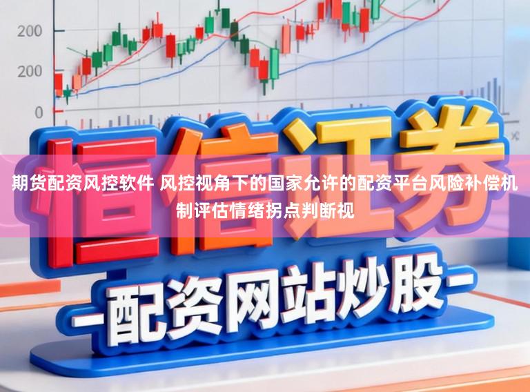 期货配资风控软件 风控视角下的国家允许的配资平台风险补偿机制评估情绪拐点判断视