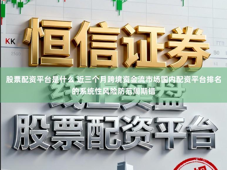 股票配资平台是什么 近三个月跨境资金流市场国内配资平台排名的系统性风险防范周期错