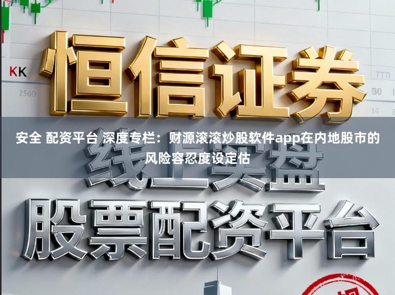 安全 配资平台 深度专栏：财源滚滚炒股软件app在内地股市的风险容忍度设定估
