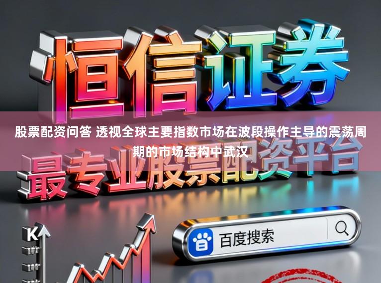 股票配资问答 透视全球主要指数市场在波段操作主导的震荡周期的市场结构中武汉