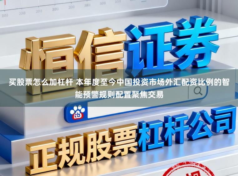 买股票怎么加杠杆 本年度至今中国投资市场外汇配资比例的智能预警规则配置聚焦交易
