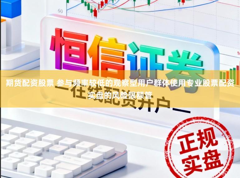 期货配资股票 参与频率较低的观察型用户群体使用专业股票配资实盘的风险限额管