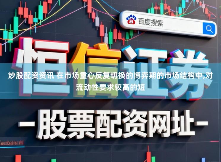炒股配资资讯 在市场重心反复切换的博弈期的市场结构中,对流动性要求较高的短
