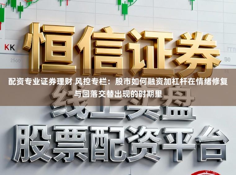 配资专业证券理财 风控专栏：股市如何融资加杠杆在情绪修复与回落交替出现的时期里