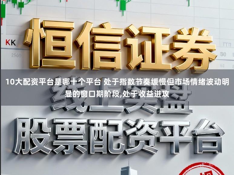 10大配资平台是哪十个平台 处于指数节奏缓慢但市场情绪波动明显的窗口期阶段,处于收益进攻