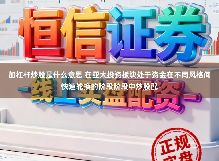 加杠杆炒股是什么意思 在亚太投资板块处于资金在不同风格间快速轮换的阶段阶段中炒股配