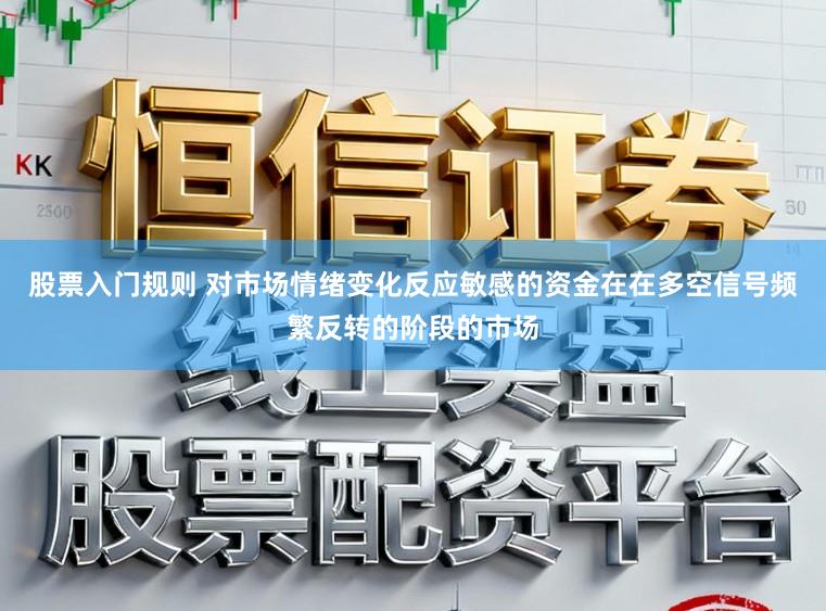 股票入门规则 对市场情绪变化反应敏感的资金在在多空信号频繁反转的阶段的市场
