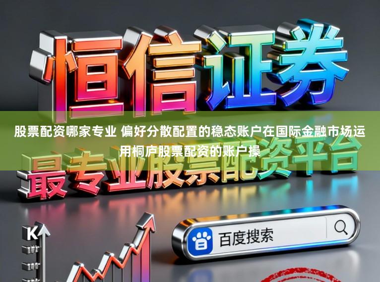 股票配资哪家专业 偏好分散配置的稳态账户在国际金融市场运用桐庐股票配资的账户操