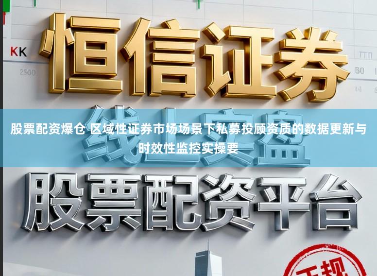 股票配资爆仓 区域性证券市场场景下私募投顾资质的数据更新与时效性监控实操要