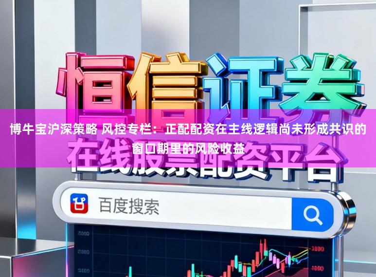 博牛宝沪深策略 风控专栏：正配配资在主线逻辑尚未形成共识的窗口期里的风险收益