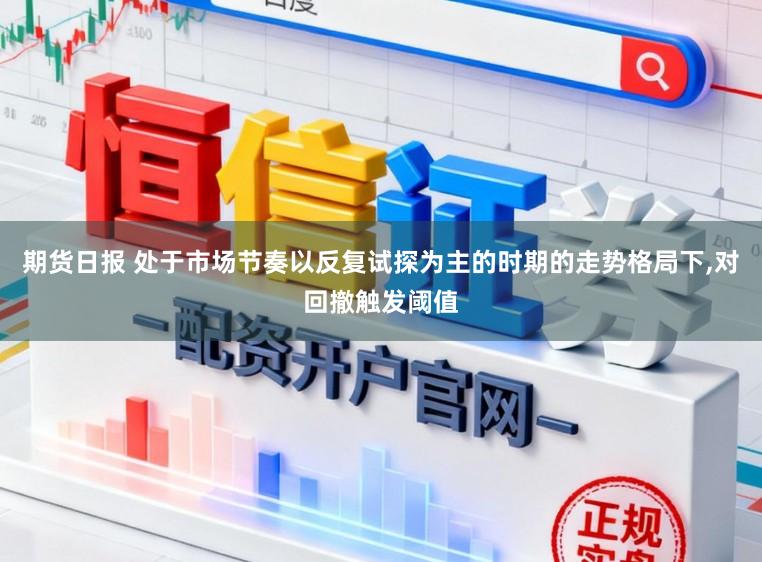 期货日报 处于市场节奏以反复试探为主的时期的走势格局下,对回撤触发阈值