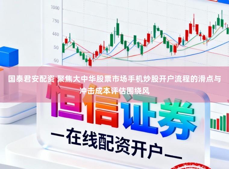 国泰君安配资 聚焦大中华股票市场手机炒股开户流程的滑点与冲击成本评估围绕风