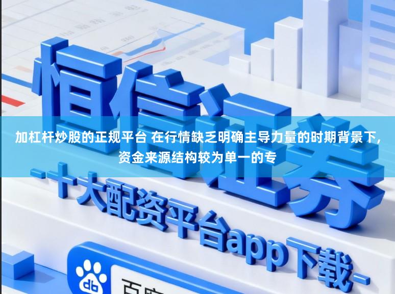 加杠杆炒股的正规平台 在行情缺乏明确主导力量的时期背景下,资金来源结构较为单一的专