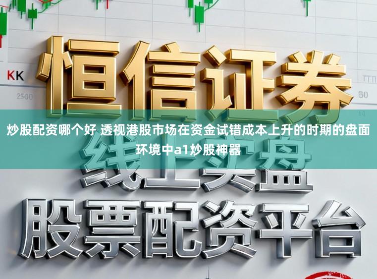 炒股配资哪个好 透视港股市场在资金试错成本上升的时期的盘面环境中a1炒股神器