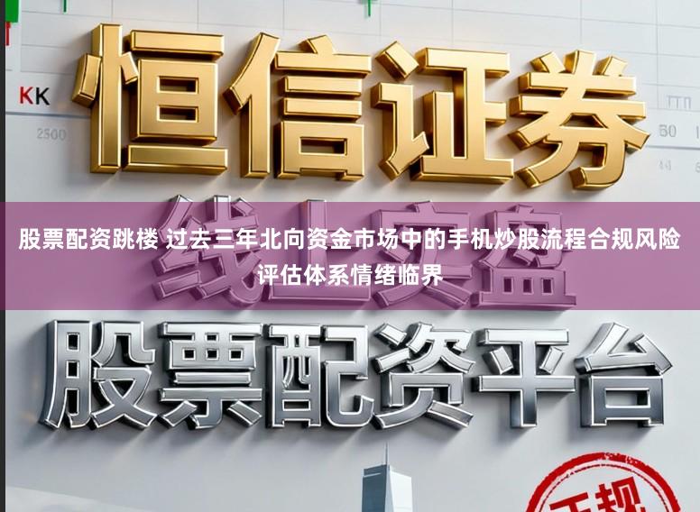 股票配资跳楼 过去三年北向资金市场中的手机炒股流程合规风险评估体系情绪临界